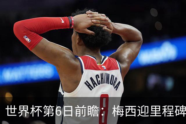 世界杯第6日前瞻：梅西迎里程碑战 姆巴佩哈兰德各自出击