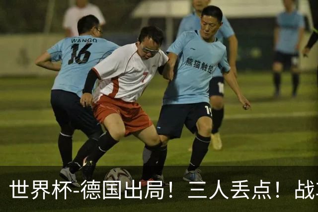 世界杯-德国出局！三人丢点！战车点球战总分4-5巴拉圭止步32强