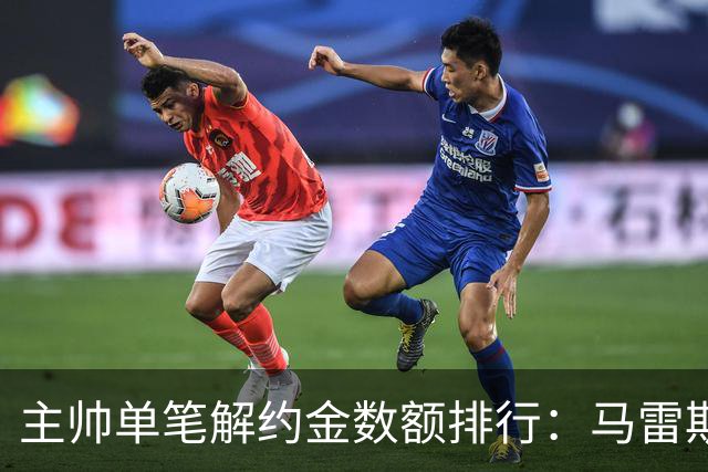 主帅单笔解约金数额排行：马雷斯卡2000万欧第三，穆帅两度上榜