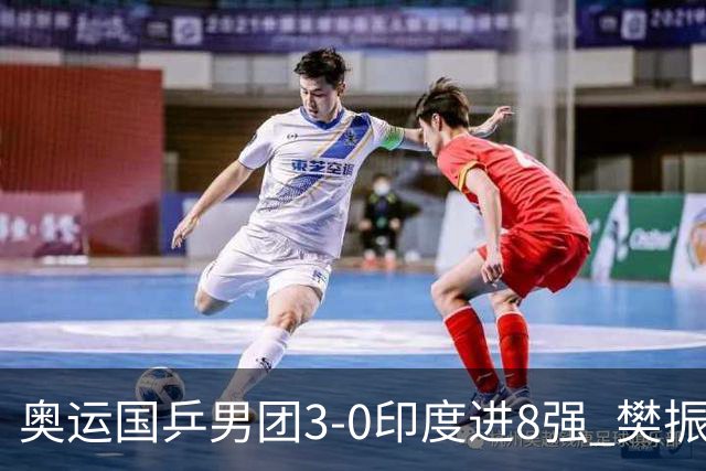 奥运国乒男团3-0印度进8强 樊振东逆转王楚钦横扫