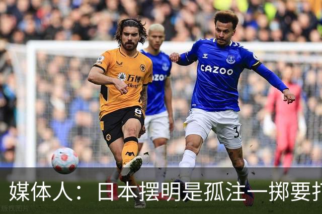 媒体人：日本摆明是孤注一掷要打投抢战术 中国男篮一定不要大意
