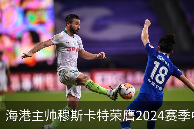 海港主帅穆斯卡特荣膺2024赛季中超最佳教练