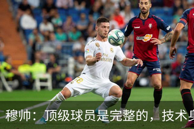 穆帅：顶级球员是完整的，技术身体精神都出色，同时也是团队球员