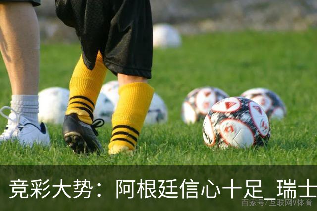竞彩大势：阿根廷信心十足 瑞士不败可期