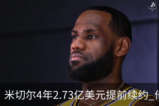 米切尔4年2.73亿美元提前续约 他欢迎詹姆斯重返骑士