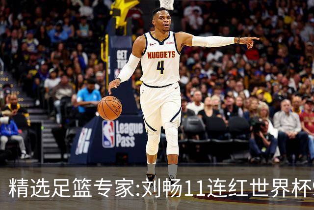 精选足篮专家:刘畅11连红世界杯9中9 周通解球8连红