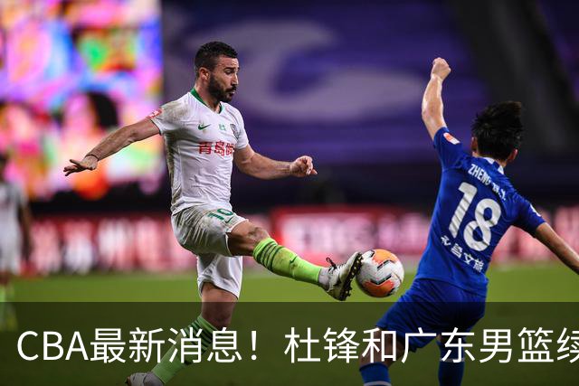 CBA最新消息！杜锋和广东男篮续约四年，浙江官宣续约法莱卡斯，郭艾伦续约遇阻
